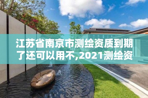 江苏省南京市测绘资质到期了还可以用不,2021测绘资质续期。