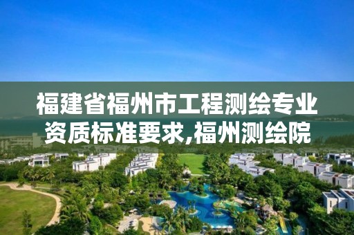 福建省福州市工程测绘专业资质标准要求,福州测绘院地址。