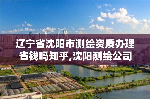 辽宁省沈阳市测绘资质办理省钱吗知乎,沈阳测绘公司哪家强哪家好。