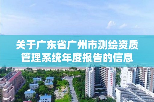 关于广东省广州市测绘资质管理系统年度报告的信息