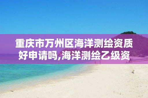 重庆市万州区海洋测绘资质好申请吗,海洋测绘乙级资质标准。