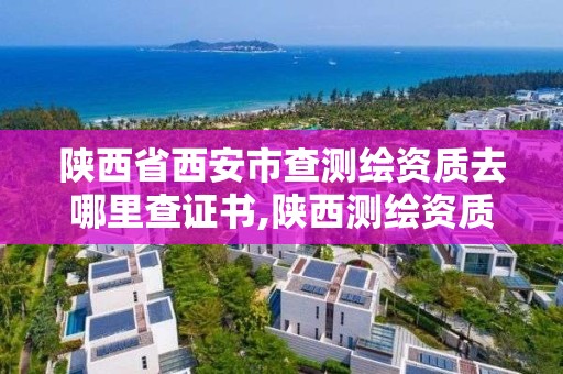 陕西省西安市查测绘资质去哪里查证书,陕西测绘资质查询。