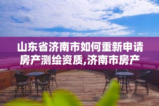 山东省济南市如何重新申请房产测绘资质,济南市房产测绘研究院改制。