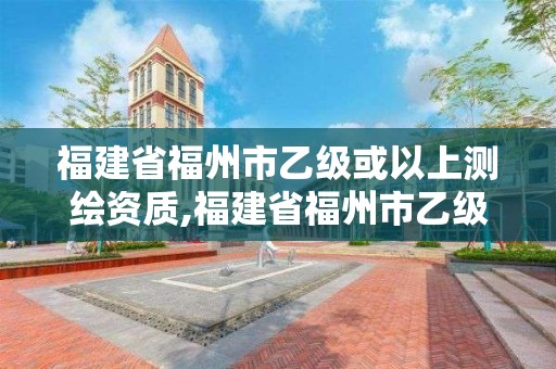 福建省福州市乙级或以上测绘资质,福建省福州市乙级或以上测绘资质公司。