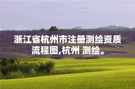 浙江省杭州市注册测绘资质流程图,杭州 测绘。