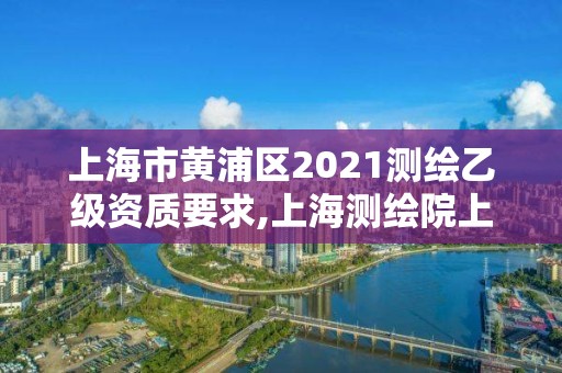 上海市黄浦区2021测绘乙级资质要求,上海测绘院上级单位。