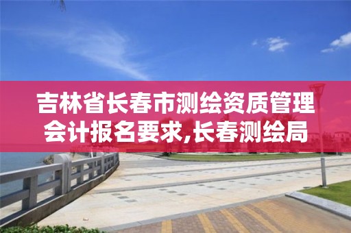 吉林省长春市测绘资质管理会计报名要求,长春测绘局官网。