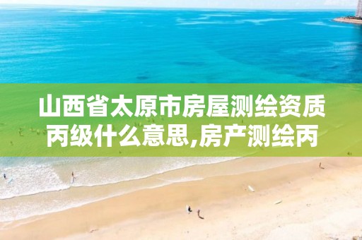 山西省太原市房屋测绘资质丙级什么意思,房产测绘丙级资质测绘的面积范围。