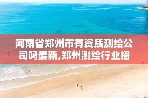 河南省郑州市有资质测绘公司吗最新,郑州测绘行业招聘。