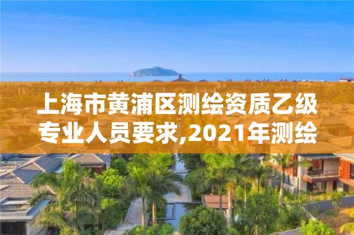 上海市黄浦区测绘资质乙级专业人员要求,2021年测绘资质乙级人员要求。