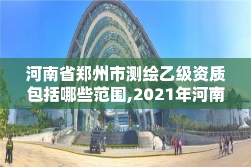 河南省郑州市测绘乙级资质包括哪些范围,2021年河南新测绘资质办理。