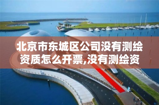 北京市东城区公司没有测绘资质怎么开票,没有测绘资质可以开测绘发票吗。