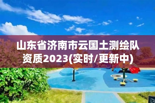 山东省济南市云国土测绘队资质2023(实时/更新中)