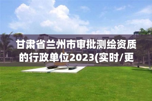 甘肃省兰州市审批测绘资质的行政单位2023(实时/更新中)