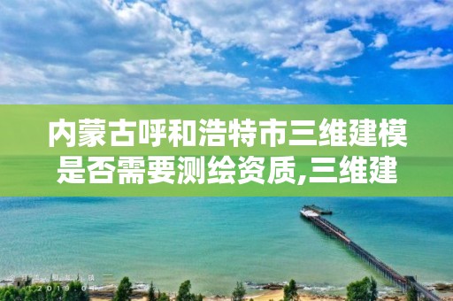 内蒙古呼和浩特市三维建模是否需要测绘资质,三维建模收费标准。