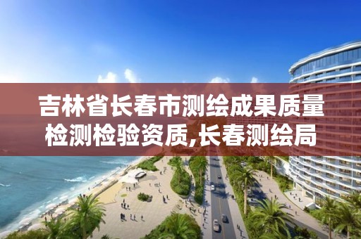 吉林省长春市测绘成果质量检测检验资质,长春测绘局官网。