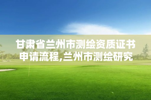 甘肃省兰州市测绘资质证书申请流程,兰州市测绘研究院改企了吗。