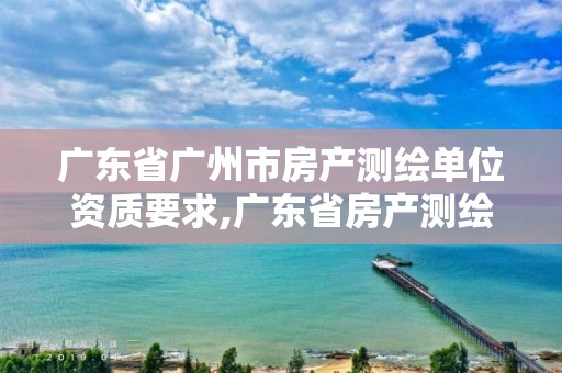 广东省广州市房产测绘单位资质要求,广东省房产测绘实施细则。