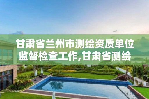 甘肃省兰州市测绘资质单位监督检查工作,甘肃省测绘产品质量监督检验站待遇怎么样。