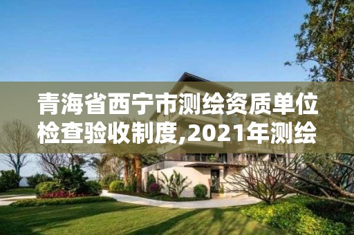 青海省西宁市测绘资质单位检查验收制度,2021年测绘资质管理办法。