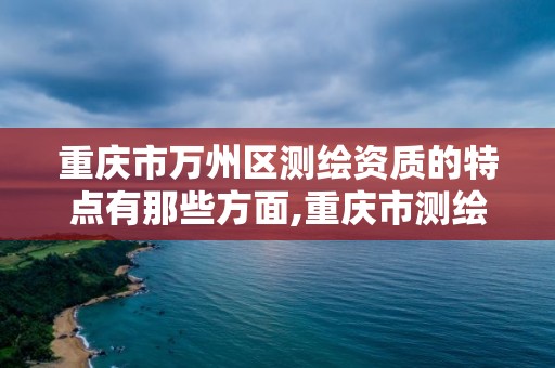 重庆市万州区测绘资质的特点有那些方面,重庆市测绘资质管理办法。