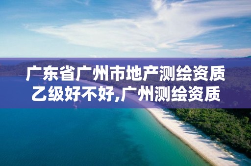 广东省广州市地产测绘资质乙级好不好,广州测绘资质代办。