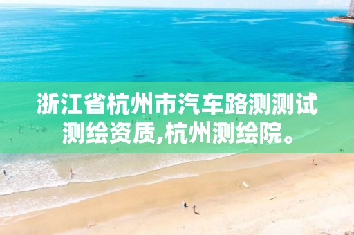 浙江省杭州市汽车路测测试测绘资质,杭州测绘院。