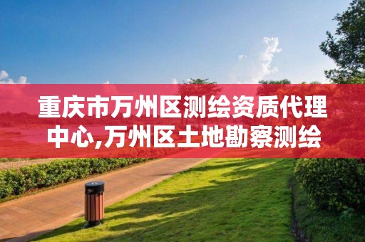 重庆市万州区测绘资质代理中心,万州区土地勘察测绘队。