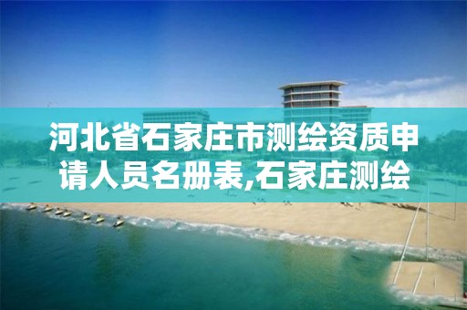 河北省石家庄市测绘资质申请人员名册表,石家庄测绘局属于哪个区。