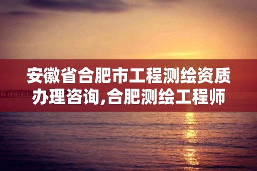 安徽省合肥市工程测绘资质办理咨询,合肥测绘工程师。