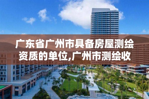 广东省广州市具备房屋测绘资质的单位,广州市测绘收费标准。