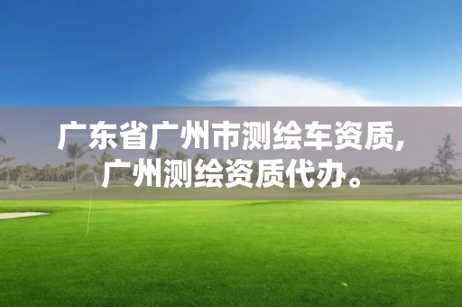 广东省广州市测绘车资质,广州测绘资质代办。