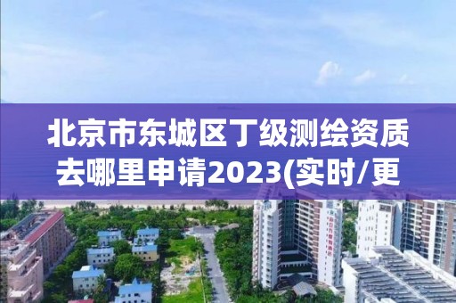 北京市东城区丁级测绘资质去哪里申请2023(实时/更新中)