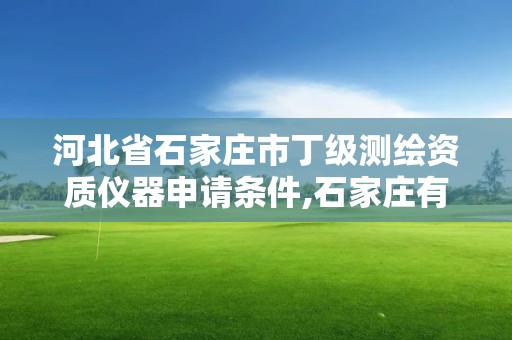 河北省石家庄市丁级测绘资质仪器申请条件,石家庄有几个测绘局。