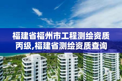 福建省福州市工程测绘资质丙级,福建省测绘资质查询。