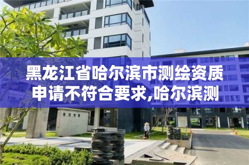 黑龙江省哈尔滨市测绘资质申请不符合要求,哈尔滨测绘地理信息局招聘公告。