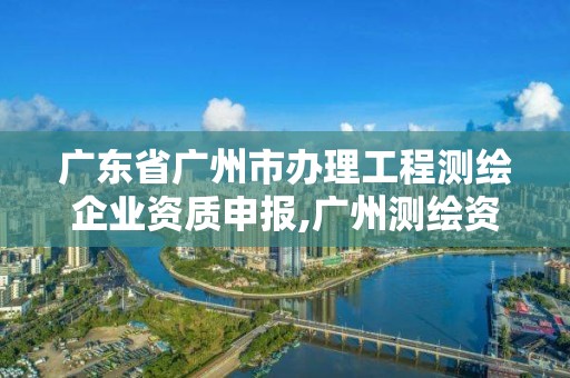 广东省广州市办理工程测绘企业资质申报,广州测绘资质代办。