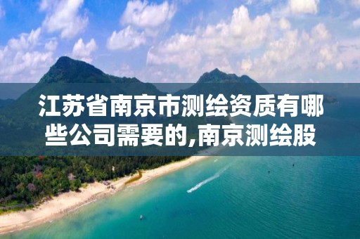 江苏省南京市测绘资质有哪些公司需要的,南京测绘股份怎么样。