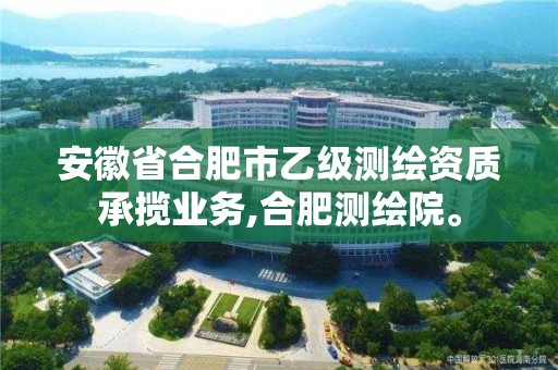 安徽省合肥市乙级测绘资质承揽业务,合肥测绘院。