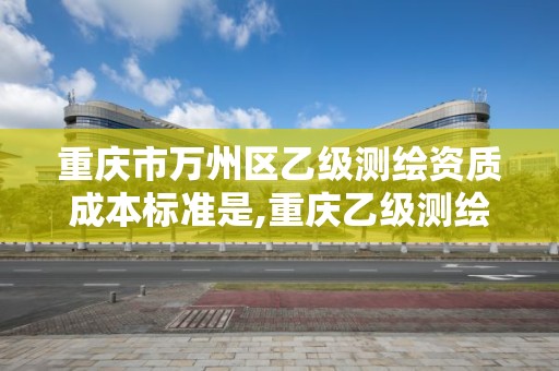 重庆市万州区乙级测绘资质成本标准是,重庆乙级测绘单位。