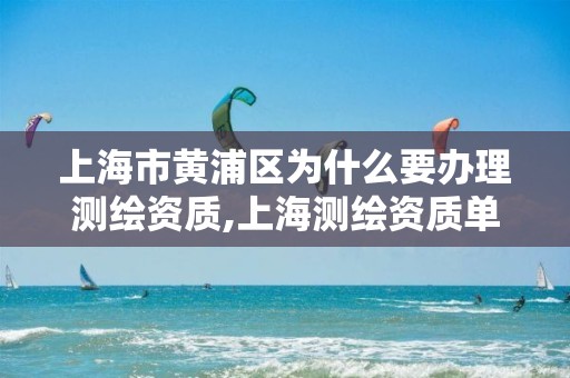 上海市黄浦区为什么要办理测绘资质,上海测绘资质单位。