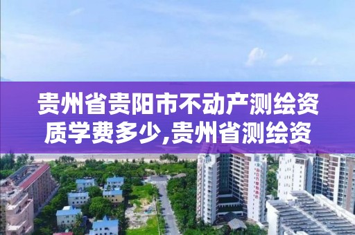 贵州省贵阳市不动产测绘资质学费多少,贵州省测绘资质单位。