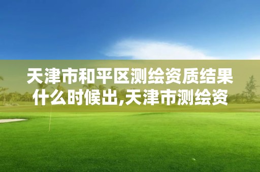 天津市和平区测绘资质结果什么时候出,天津市测绘资质单位。