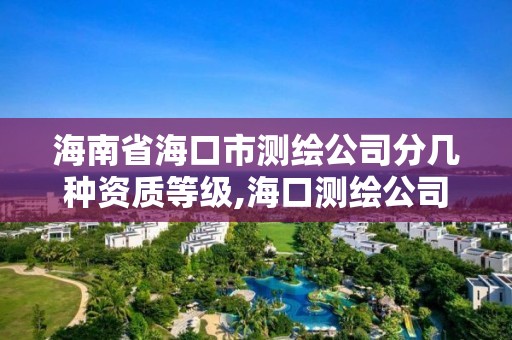 海南省海口市测绘公司分几种资质等级,海口测绘公司排行榜。