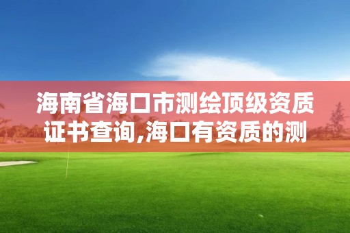 海南省海口市测绘顶级资质证书查询,海口有资质的测绘公司。