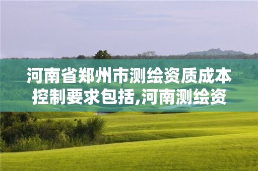 河南省郑州市测绘资质成本控制要求包括,河南测绘资质单位查询。