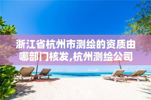 浙江省杭州市测绘的资质由哪部门核发,杭州测绘公司有哪几家。