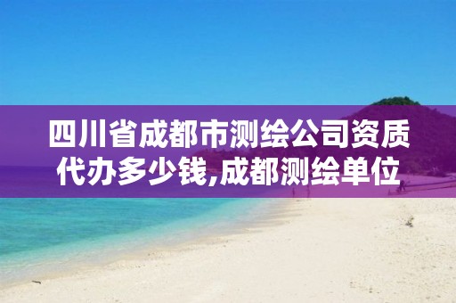 四川省成都市测绘公司资质代办多少钱,成都测绘单位集中在哪些地方。