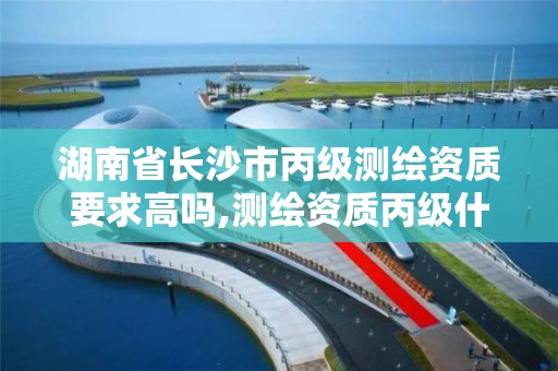 湖南省长沙市丙级测绘资质要求高吗,测绘资质丙级什么意思。