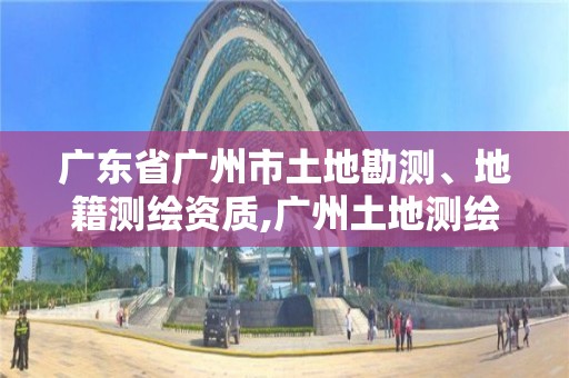 广东省广州市土地勘测、地籍测绘资质,广州土地测绘公司。